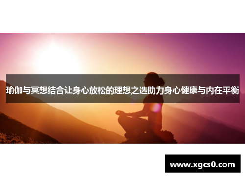 瑜伽与冥想结合让身心放松的理想之选助力身心健康与内在平衡